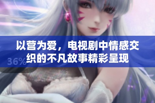 以营为爱，电视剧中情感交织的不凡故事精彩呈现