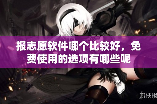 报志愿软件哪个比较好，免费使用的选项有哪些呢