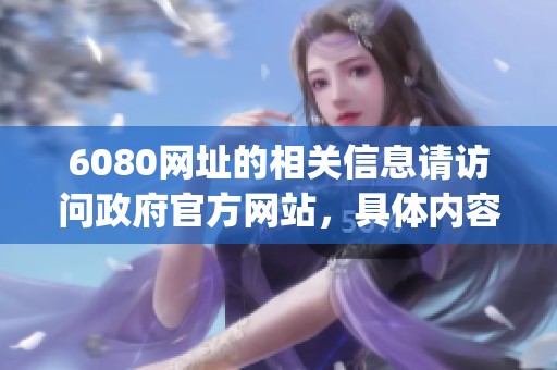 6080网址的相关信息请访问政府官方网站，具体内容详见www.6080.gov.cn。