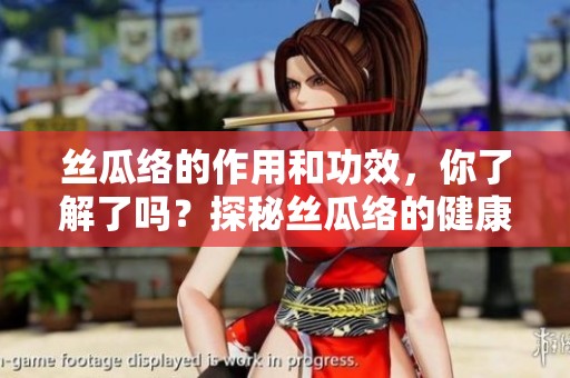丝瓜络的作用和功效，你了解了吗？探秘丝瓜络的健康益处。