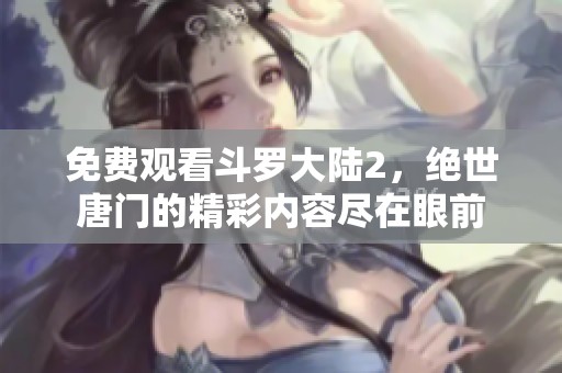 免费观看斗罗大陆2，绝世唐门的精彩内容尽在眼前