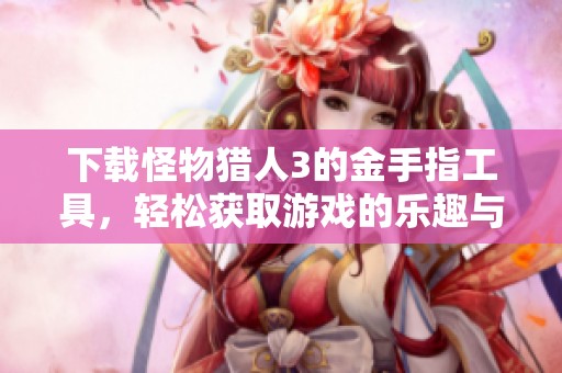下载怪物猎人3的金手指工具，轻松获取游戏的乐趣与挑战