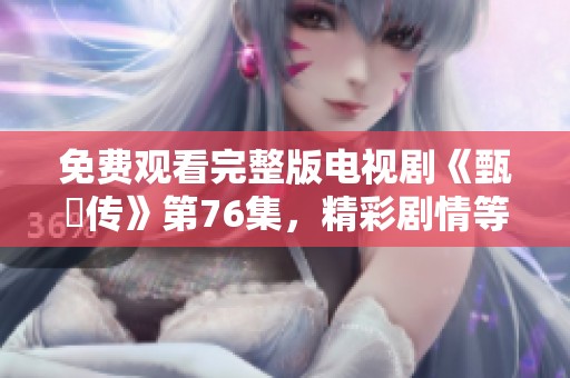 免费观看完整版电视剧《甄嬛传》第76集，精彩剧情等你来感受