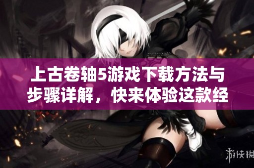 上古卷轴5游戏下载方法与步骤详解，快来体验这款经典游戏吧