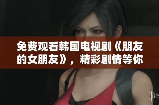 免费观看韩国电视剧《朋友的女朋友》，精彩剧情等你来体验！