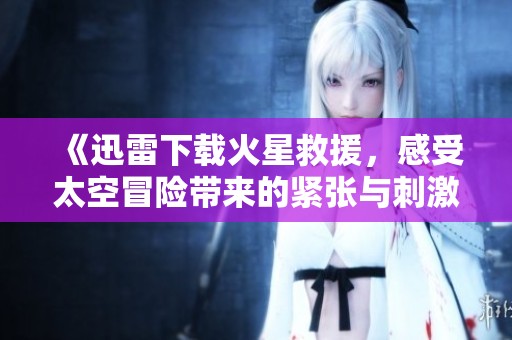 《迅雷下载火星救援，感受太空冒险带来的紧张与刺激》