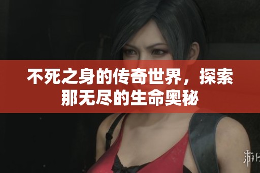 不死之身的传奇世界，探索那无尽的生命奥秘