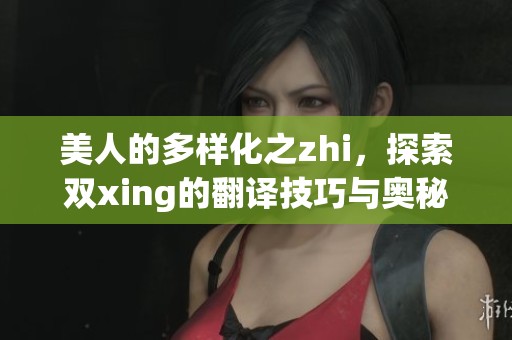 美人的多样化之zhi，探索双xing的翻译技巧与奥秘