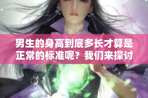 男生的身高到底多长才算是正常的标准呢？我们来探讨一下这个问题。