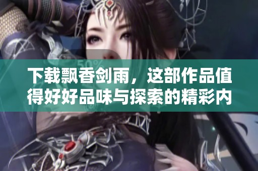 下载飘香剑雨，这部作品值得好好品味与探索的精彩内容