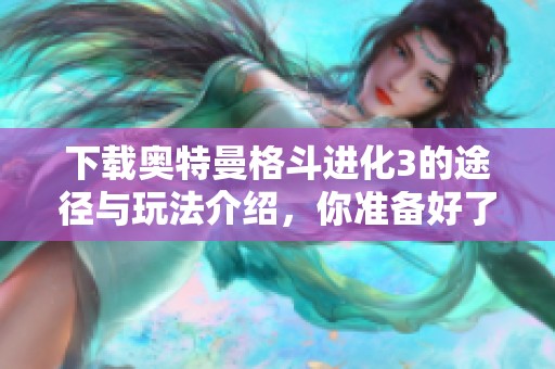 下载奥特曼格斗进化3的途径与玩法介绍，你准备好了吗