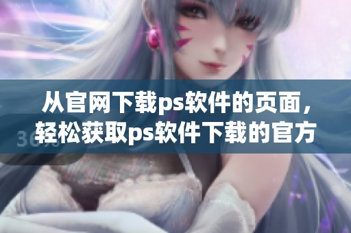 从官网下载ps软件的页面，轻松获取ps软件下载的官方版本
