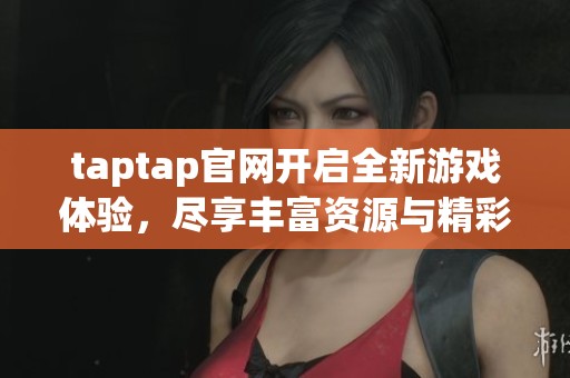 taptap官网开启全新游戏体验，尽享丰富资源与精彩社区互动