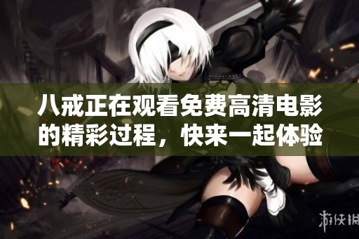 八戒正在观看免费高清电影的精彩过程，快来一起体验吧！