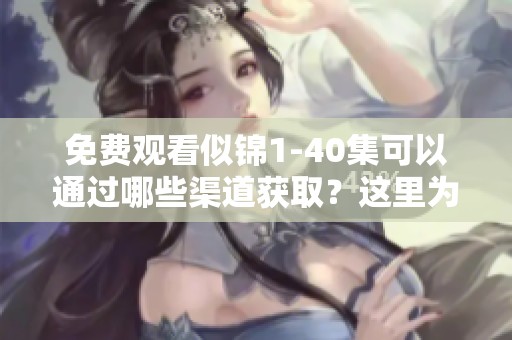 免费观看似锦1-40集可以通过哪些渠道获取？这里为您详细介绍在线资源。
