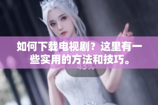 如何下载电视剧？这里有一些实用的方法和技巧。