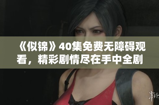 《似锦》40集免费无障碍观看，精彩剧情尽在手中全剧免费播放！