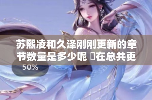 苏熙凌和久泽刚刚更新的章节数量是多少呢 現在总共更新到多少章节了