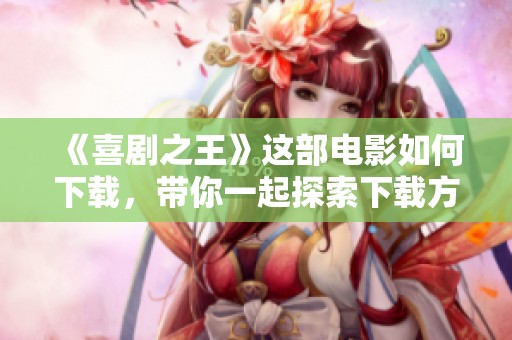 《喜剧之王》这部电影如何下载，带你一起探索下载方式与乐趣