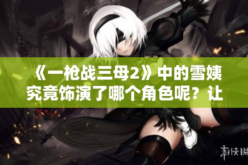 《一枪战三母2》中的雪姨究竟饰演了哪个角色呢？让我们来探讨一下这个问题。