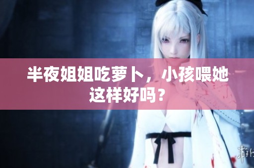 半夜姐姐吃萝卜，小孩喂她这样好吗？