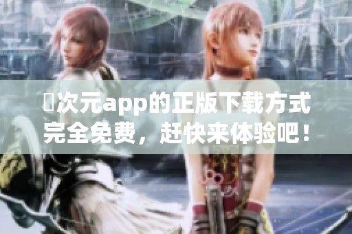 囧次元app的正版下载方式完全免费，赶快来体验吧！