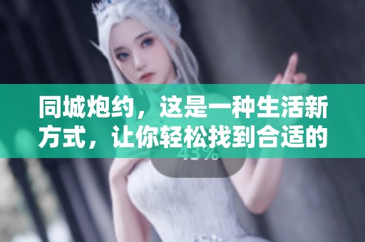 同城炮约，这是一种生活新方式，让你轻松找到合适的约会对象
