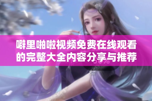 噼里啪啦视频免费在线观看的完整大全内容分享与推荐