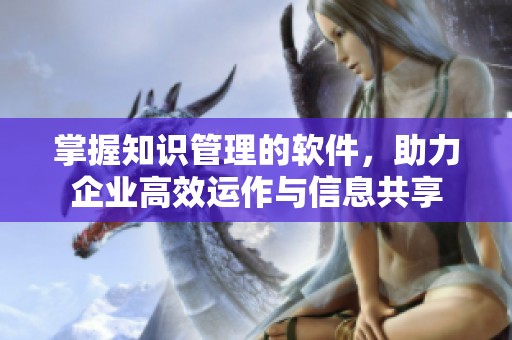 掌握知识管理的软件，助力企业高效运作与信息共享