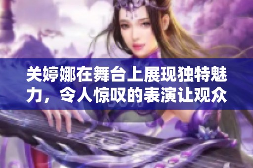 关婷娜在舞台上展现独特魅力，令人惊叹的表演让观众难以忘怀