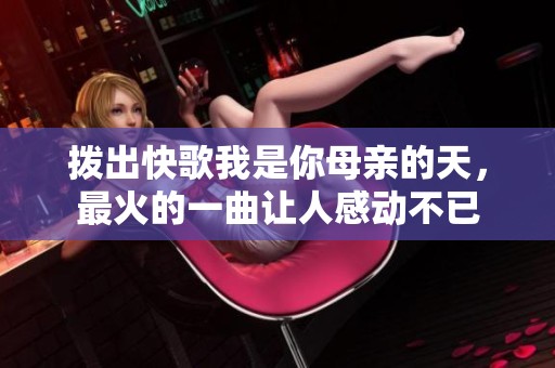 拨出快歌我是你母亲的天，最火的一曲让人感动不已