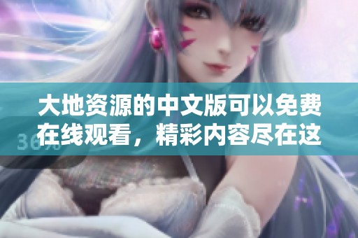 大地资源的中文版可以免费在线观看，精彩内容尽在这里！