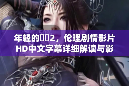 年轻的妺妺2，伦理剧情影片HD中文字幕详细解读与影评分享
