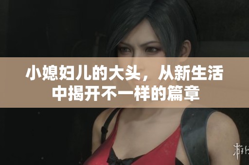小媳妇儿的大头，从新生活中揭开不一样的篇章