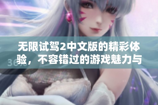 无限试驾2中文版的精彩体验，不容错过的游戏魅力与驾驶乐趣