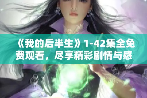 《我的后半生》1-42集全免费观看，尽享精彩剧情与感人故事