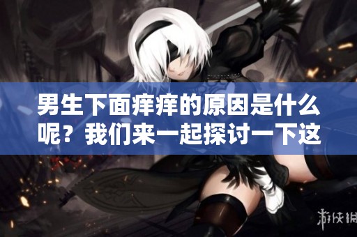 男生下面痒痒的原因是什么呢？我们来一起探讨一下这些情况。