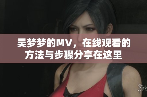 吴梦梦的MV，在线观看的方法与步骤分享在这里