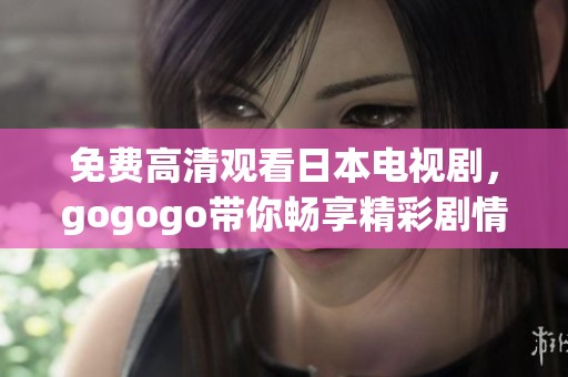 免费高清观看日本电视剧，gogogo带你畅享精彩剧情
