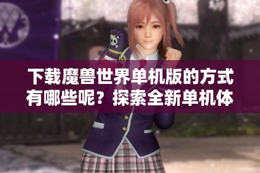 下载魔兽世界单机版的方式有哪些呢？探索全新单机体验，快来尝试吧！