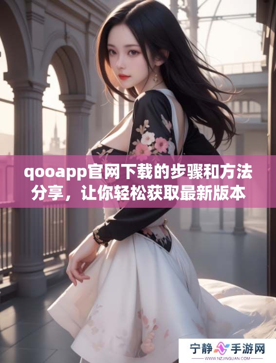 qooapp官网下载的步骤和方法分享，让你轻松获取最新版本应用