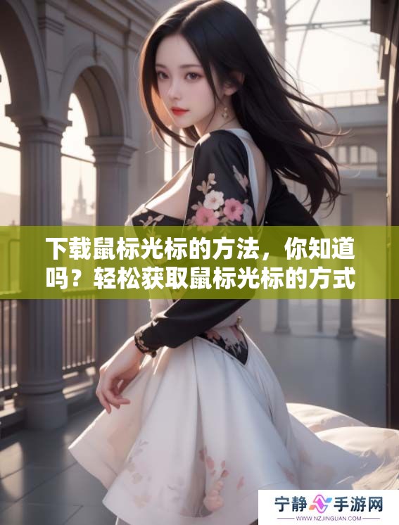 下载鼠标光标的方法，你知道吗？轻松获取鼠标光标的方式分享给你