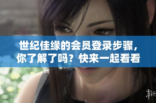 世纪佳缘的会员登录步骤，你了解了吗？快来一起看看如何登录吧！