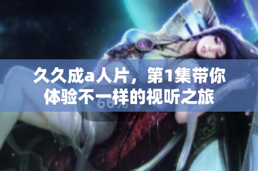 **成a人片，第1集带你体验不一样的视听之旅