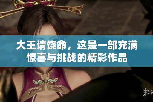大王请饶命，这是一部充满惊喜与挑战的精彩作品