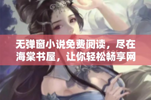 无弹窗小说免费阅读，尽在海棠书屋，让你轻松畅享网络文学