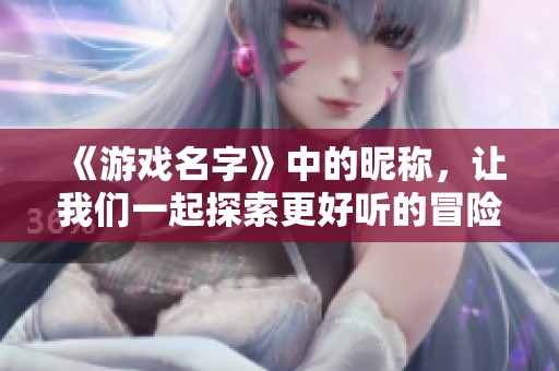 《游戏名字》中的昵称，让我们一起探索更好听的冒险旅程！