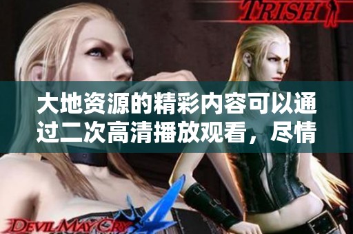 大地资源的精彩内容可以通过二次高清播放观看，尽情享受吧！