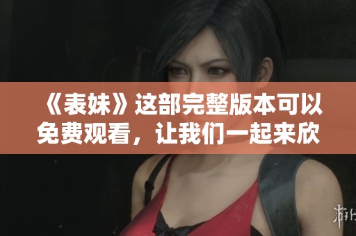 《表妹》这部完整版本可以免费观看，让我们一起来欣赏吧