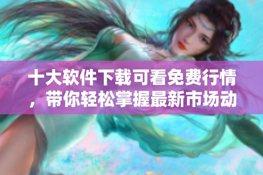 十大软件下载可看免费行情，带你轻松掌握最新市场动态